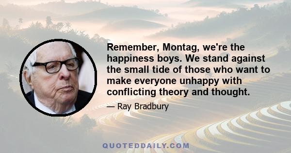 Remember, Montag, we're the happiness boys. We stand against the small tide of those who want to make everyone unhappy with conflicting theory and thought.