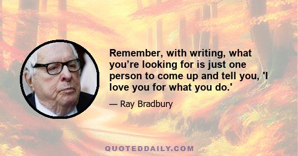 Remember, with writing, what you’re looking for is just one person to come up and tell you, 'I love you for what you do.'