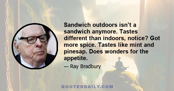 Sandwich outdoors isn’t a sandwich anymore. Tastes different than indoors, notice? Got more spice. Tastes like mint and pinesap. Does wonders for the appetite.