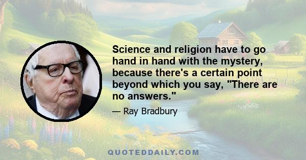 Science and religion have to go hand in hand with the mystery, because there's a certain point beyond which you say, There are no answers.