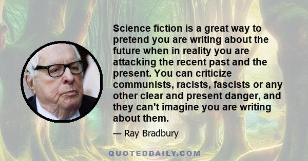 Science fiction is a great way to pretend you are writing about the future when in reality you are attacking the recent past and the present. You can criticize communists, racists, fascists or any other clear and