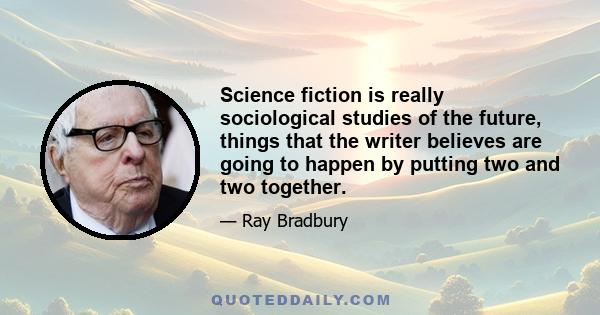 Science fiction is really sociological studies of the future, things that the writer believes are going to happen by putting two and two together.