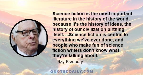 Science fiction is the most important literature in the history of the world, because it's the history of ideas, the history of our civilization birthing itself. ...Science fiction is central to everything we've ever