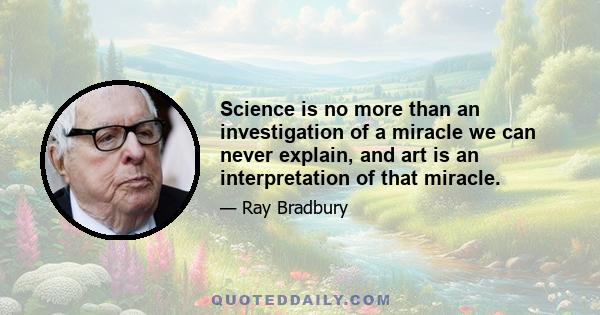 Science is no more than an investigation of a miracle we can never explain, and art is an interpretation of that miracle.