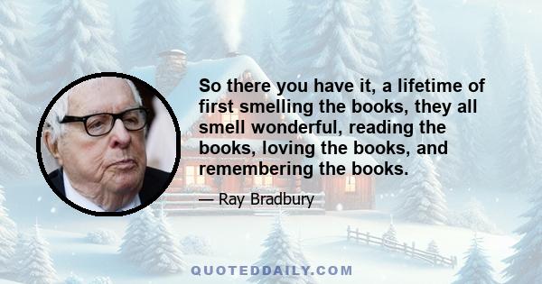 So there you have it, a lifetime of first smelling the books, they all smell wonderful, reading the books, loving the books, and remembering the books.