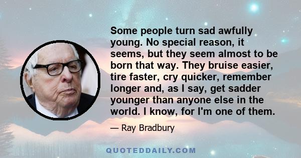 Some people turn sad awfully young. No special reason, it seems, but they seem almost to be born that way. They bruise easier, tire faster, cry quicker, remember longer and, as I say, get sadder younger than anyone else 