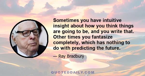 Sometimes you have intuitive insight about how you think things are going to be, and you write that. Other times you fantasize completely, which has nothing to do with predicting the future.