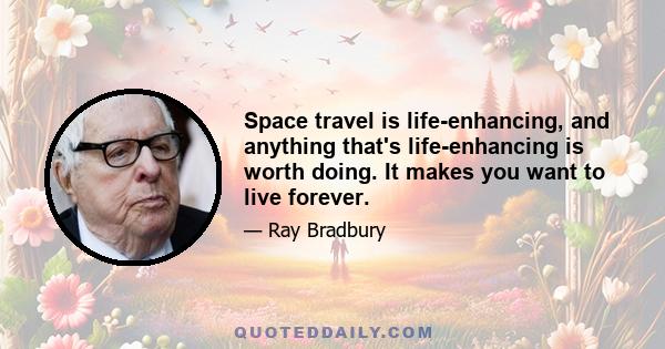 Space travel is life-enhancing, and anything that's life-enhancing is worth doing. It makes you want to live forever.