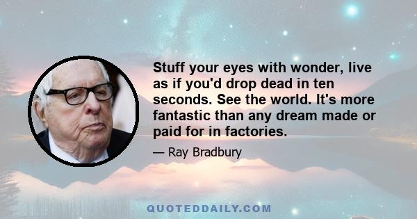 Stuff your eyes with wonder, live as if you'd drop dead in ten seconds. See the world. It's more fantastic than any dream made or paid for in factories.