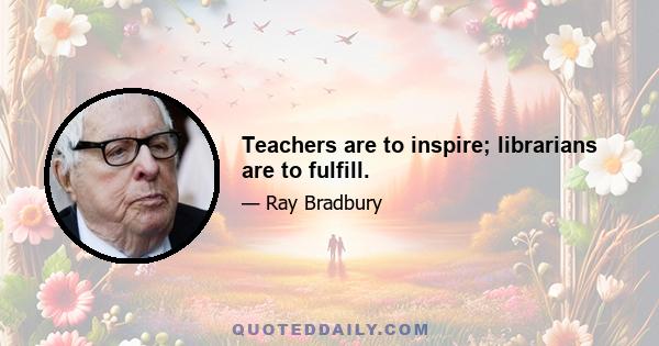 Teachers are to inspire; librarians are to fulfill.