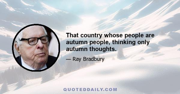 That country whose people are autumn people, thinking only autumn thoughts.