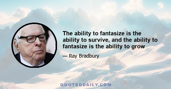 The ability to fantasize is the ability to survive, and the ability to fantasize is the ability to grow