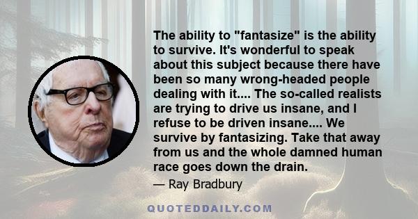 The ability to fantasize is the ability to survive. It's wonderful to speak about this subject because there have been so many wrong-headed people dealing with it.... The so-called realists are trying to drive us