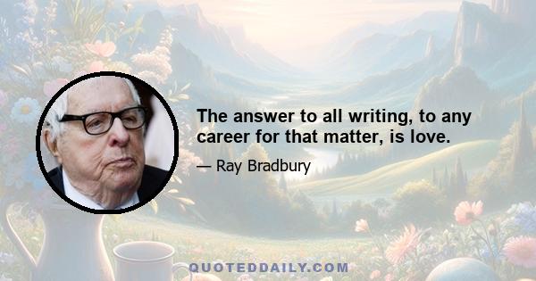 The answer to all writing, to any career for that matter, is love.