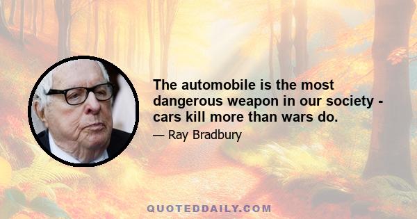 The automobile is the most dangerous weapon in our society - cars kill more than wars do.