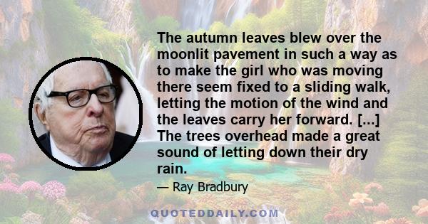 The autumn leaves blew over the moonlit pavement in such a way as to make the girl who was moving there seem fixed to a sliding walk, letting the motion of the wind and the leaves carry her forward. [...] The trees