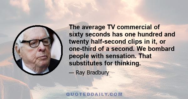 The average TV commercial of sixty seconds has one hundred and twenty half-second clips in it, or one-third of a second. We bombard people with sensation. That substitutes for thinking.