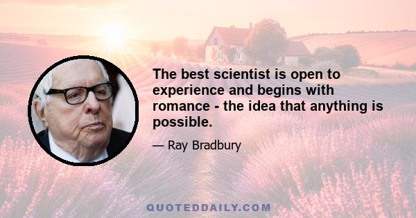 The best scientist is open to experience and begins with romance - the idea that anything is possible.