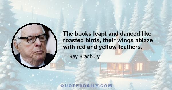 The books leapt and danced like roasted birds, their wings ablaze with red and yellow feathers.