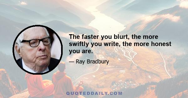 The faster you blurt, the more swiftly you write, the more honest you are.