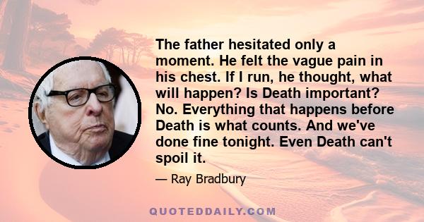 The father hesitated only a moment. He felt the vague pain in his chest. If I run, he thought, what will happen? Is Death important? No. Everything that happens before Death is what counts. And we've done fine tonight.