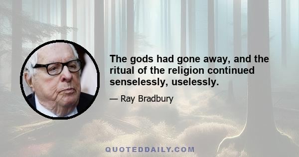 The gods had gone away, and the ritual of the religion continued senselessly, uselessly.