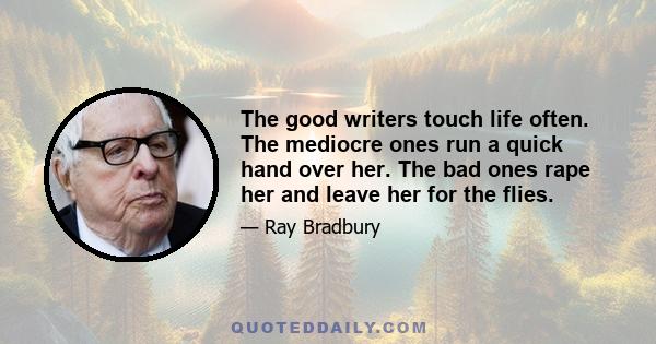 The good writers touch life often. The mediocre ones run a quick hand over her. The bad ones rape her and leave her for the flies.