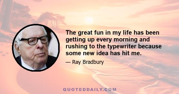 The great fun in my life has been getting up every morning and rushing to the typewriter because some new idea has hit me.