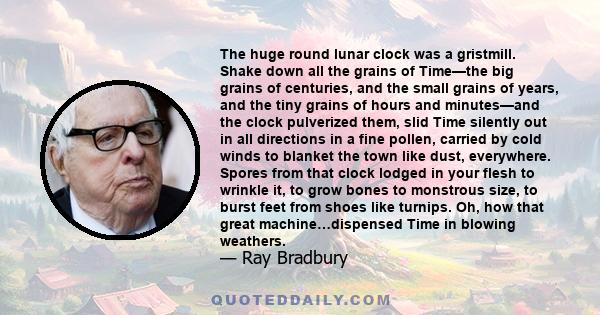 The huge round lunar clock was a gristmill. Shake down all the grains of Time—the big grains of centuries, and the small grains of years, and the tiny grains of hours and minutes—and the clock pulverized them, slid Time 