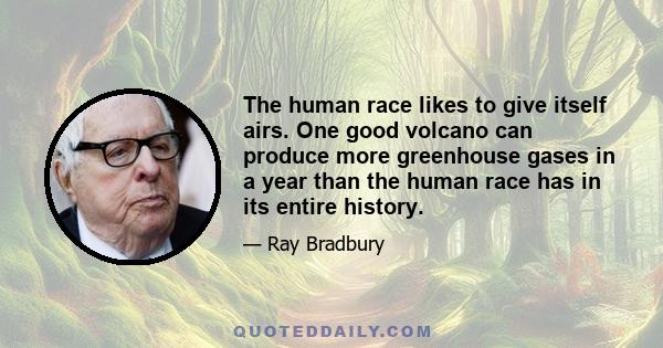 The human race likes to give itself airs. One good volcano can produce more greenhouse gases in a year than the human race has in its entire history.