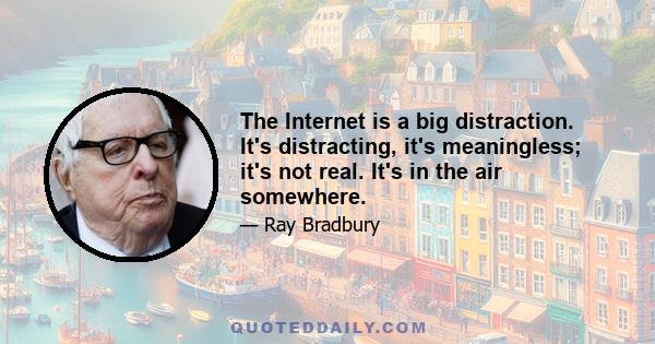 The Internet is a big distraction. It's distracting, it's meaningless; it's not real. It's in the air somewhere.