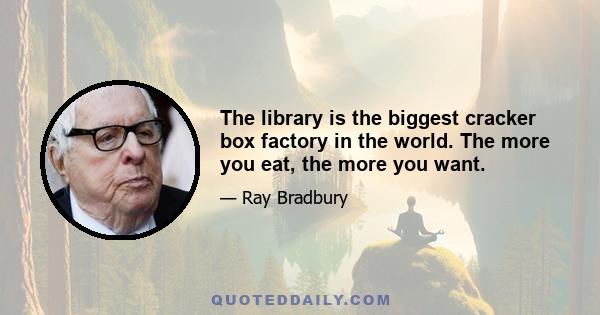 The library is the biggest cracker box factory in the world. The more you eat, the more you want.