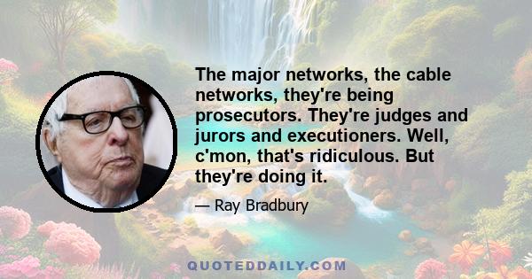 The major networks, the cable networks, they're being prosecutors. They're judges and jurors and executioners. Well, c'mon, that's ridiculous. But they're doing it.