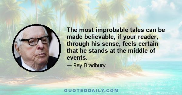 The most improbable tales can be made believable, if your reader, through his sense, feels certain that he stands at the middle of events.