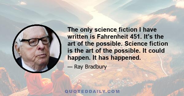 The only science fiction I have written is Fahrenheit 451. It's the art of the possible. Science fiction is the art of the possible. It could happen. It has happened.