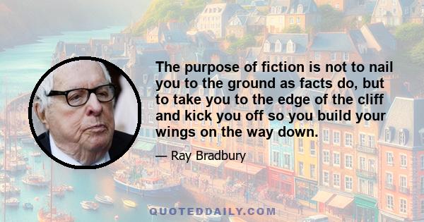 The purpose of fiction is not to nail you to the ground as facts do, but to take you to the edge of the cliff and kick you off so you build your wings on the way down.