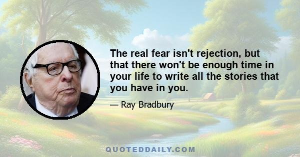 The real fear isn't rejection, but that there won't be enough time in your life to write all the stories that you have in you.