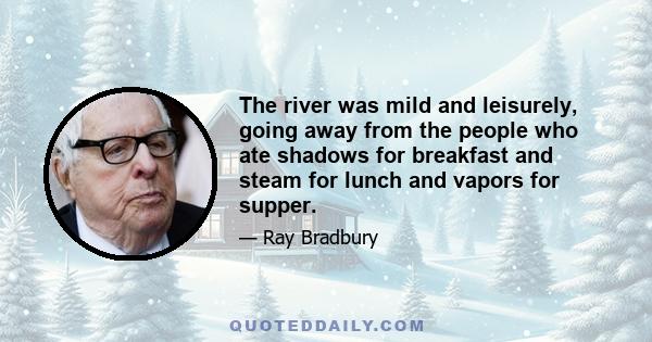 The river was mild and leisurely, going away from the people who ate shadows for breakfast and steam for lunch and vapors for supper.