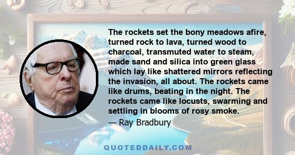 The rockets set the bony meadows afire, turned rock to lava, turned wood to charcoal, transmuted water to steam, made sand and silica into green glass which lay like shattered mirrors reflecting the invasion, all about. 