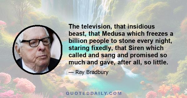 The television, that insidious beast, that Medusa which freezes a billion people to stone every night, staring fixedly, that Siren which called and sang and promised so much and gave, after all, so little.