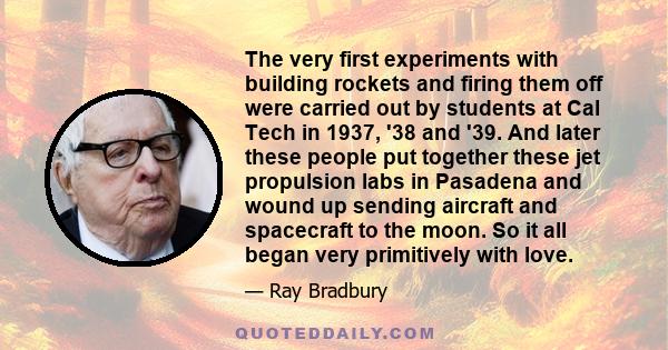 The very first experiments with building rockets and firing them off were carried out by students at Cal Tech in 1937, '38 and '39. And later these people put together these jet propulsion labs in Pasadena and wound up