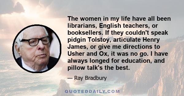 The women in my life have all been librarians, English teachers, or booksellers. If they couldn't speak pidgin Tolstoy, articulate Henry James, or give me directions to Usher and Ox, it was no go. I have always longed