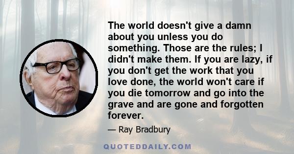 The world doesn't give a damn about you unless you do something. Those are the rules; I didn't make them. If you are lazy, if you don't get the work that you love done, the world won't care if you die tomorrow and go