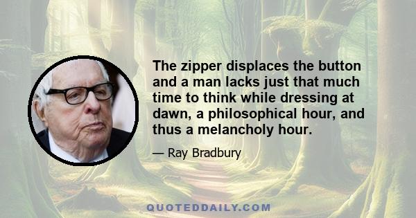 The zipper displaces the button and a man lacks just that much time to think while dressing at dawn, a philosophical hour, and thus a melancholy hour.