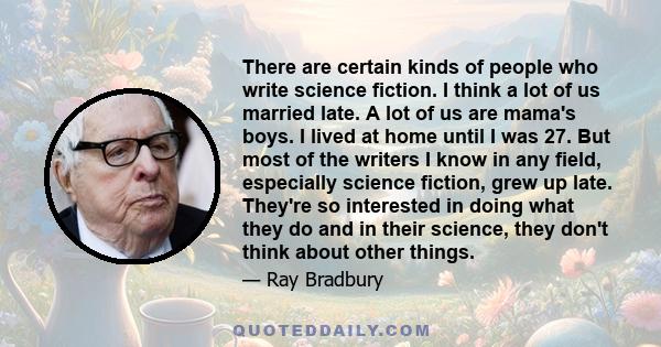 There are certain kinds of people who write science fiction. I think a lot of us married late. A lot of us are mama's boys. I lived at home until I was 27. But most of the writers I know in any field, especially science 