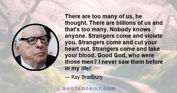 There are too many of us, he thought. There are billions of us and that's too many. Nobody knows anyone. Strangers come and violate you. Strangers come and cut your heart out. Strangers come and take your blood. Good