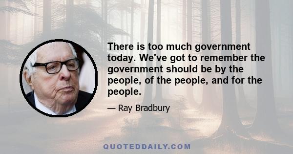 There is too much government today. We've got to remember the government should be by the people, of the people, and for the people.