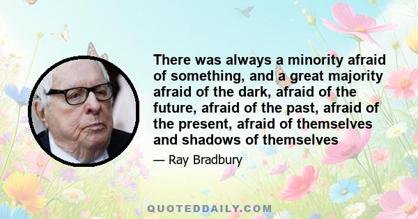 There was always a minority afraid of something, and a great majority afraid of the dark, afraid of the future, afraid of the past, afraid of the present, afraid of themselves and shadows of themselves