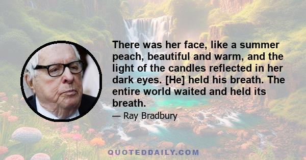 There was her face, like a summer peach, beautiful and warm, and the light of the candles reflected in her dark eyes. [He] held his breath. The entire world waited and held its breath.