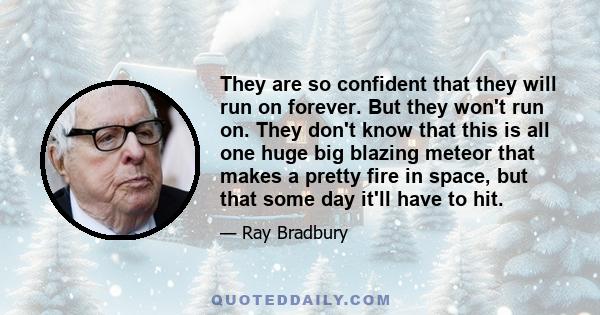 They are so confident that they will run on forever. But they won't run on. They don't know that this is all one huge big blazing meteor that makes a pretty fire in space, but that some day it'll have to hit.